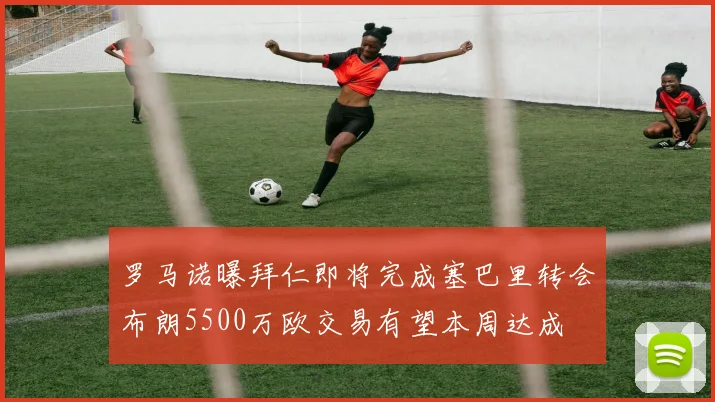 罗马诺曝拜仁即将完成塞巴里转会布朗5500万欧交易有望本周达成