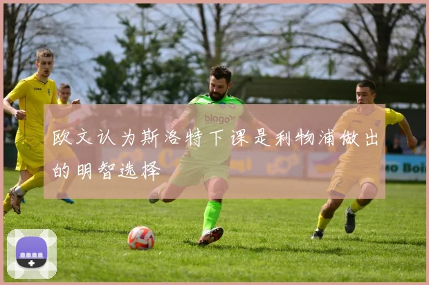 欧文认为斯洛特下课是利物浦做出的明智选择
