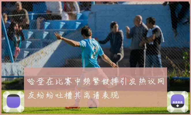 哈登在比赛中频繁假摔引发热议网友纷纷吐槽其离谱表现