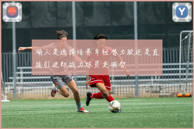 湖人是选择培养年轻潜力股还是直接引进即战力球员更明智