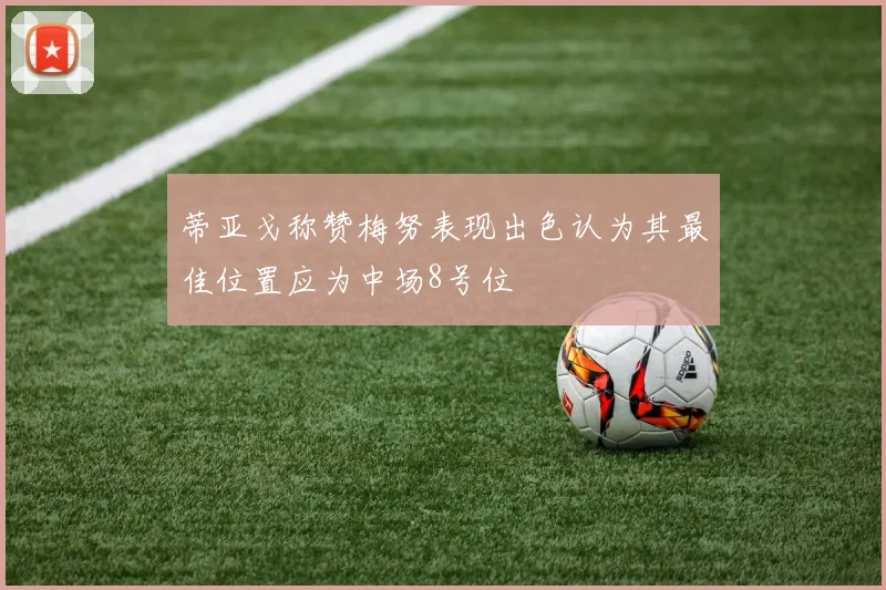 蒂亚戈称赞梅努表现出色认为其最佳位置应为中场8号位