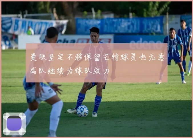曼联坚定不移保留芒特球员也无意离队继续为球队效力