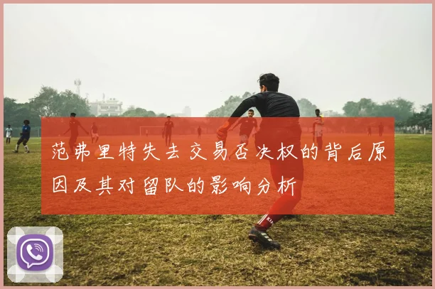 范弗里特失去交易否决权的背后原因及其对留队的影响分析