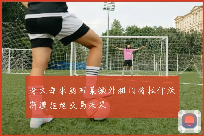 考文垂求购布莱顿外租门将拉什沃斯遭拒绝交易未果