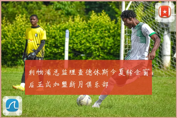 利物浦总监理查德休斯今夏转会窗后正式加盟新月俱乐部