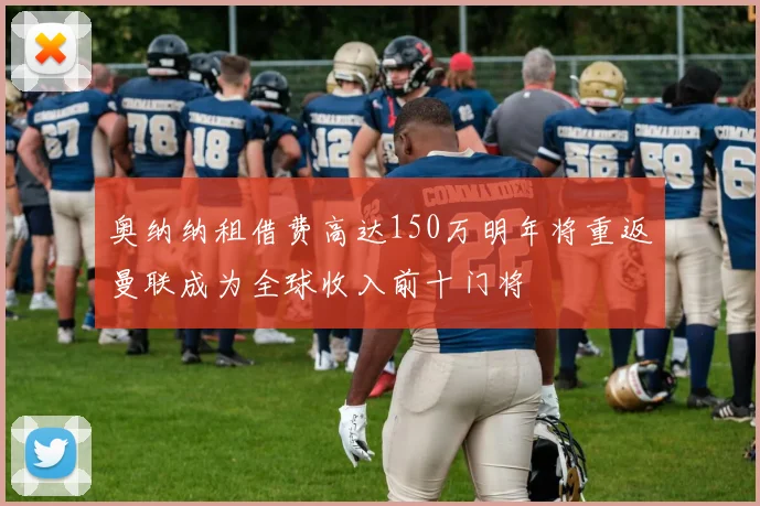 奥纳纳租借费高达150万明年将重返曼联成为全球收入前十门将