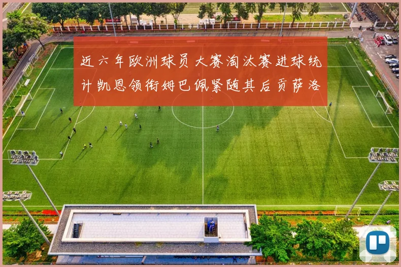 近六年欧洲球员大赛淘汰赛进球统计凯恩领衔姆巴佩紧随其后贡萨洛表现不俗
