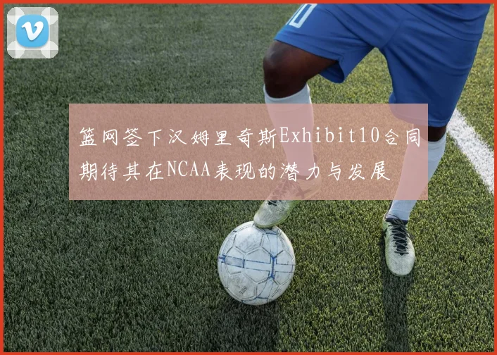 篮网签下汉姆里奇斯Exhibit10合同期待其在NCAA表现的潜力与发展