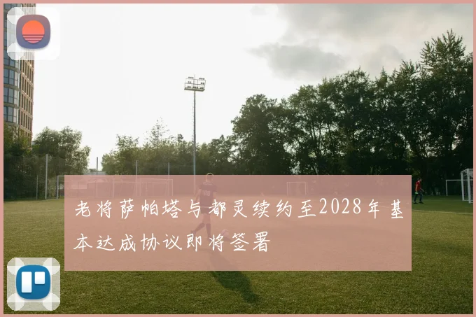 老将萨帕塔与都灵续约至2028年基本达成协议即将签署