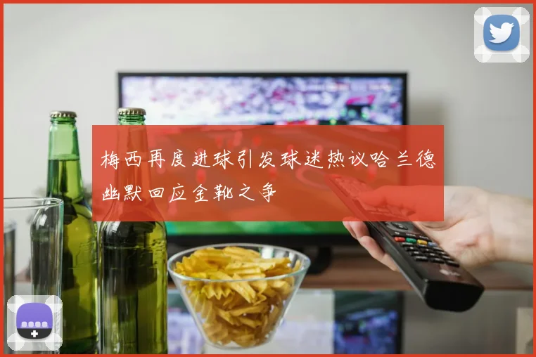 梅西再度进球引发球迷热议哈兰德幽默回应金靴之争