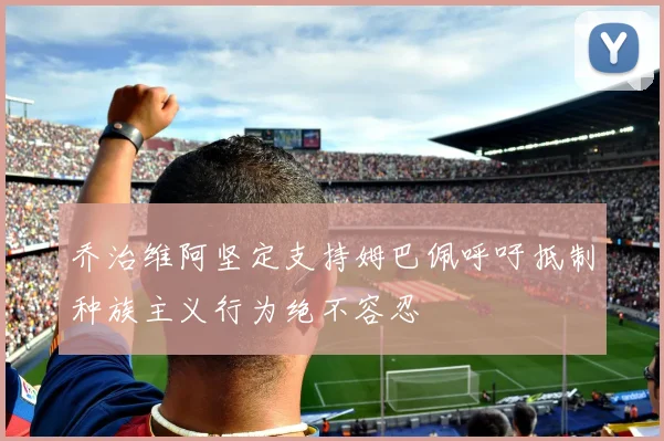 乔治维阿坚定支持姆巴佩呼吁抵制种族主义行为绝不容忍