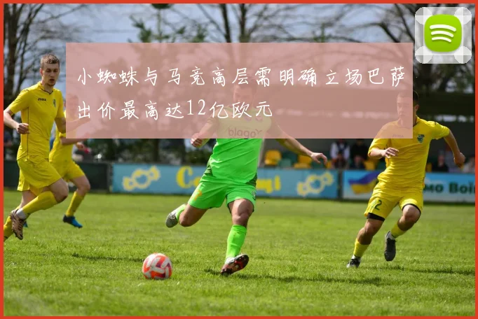 小蜘蛛与马竞高层需明确立场巴萨出价最高达12亿欧元