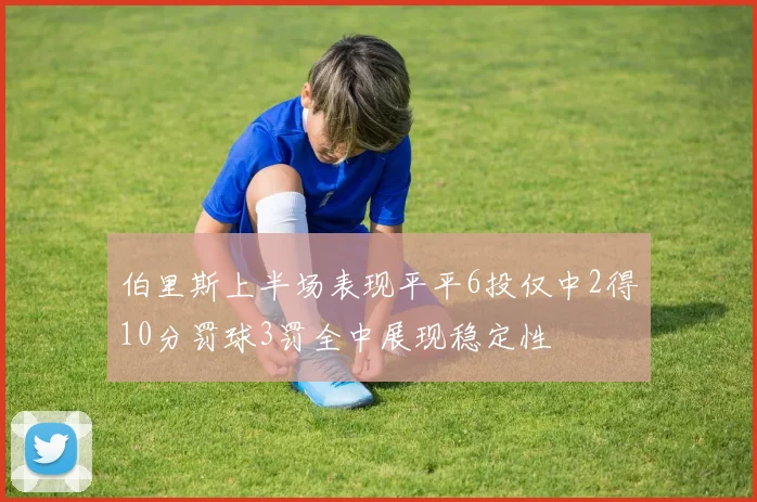 伯里斯上半场表现平平6投仅中2得10分罚球3罚全中展现稳定性