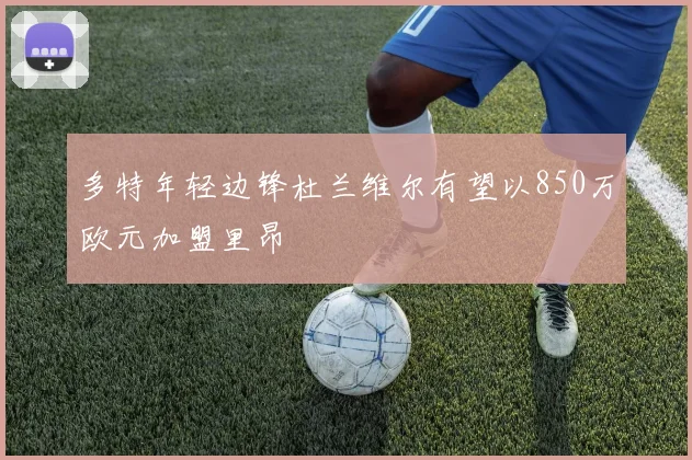 多特年轻边锋杜兰维尔有望以850万欧元加盟里昂