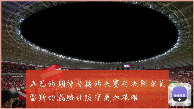 库巴西期待与梅西决赛对决阿尔瓦雷斯的威胁让防守更加艰难